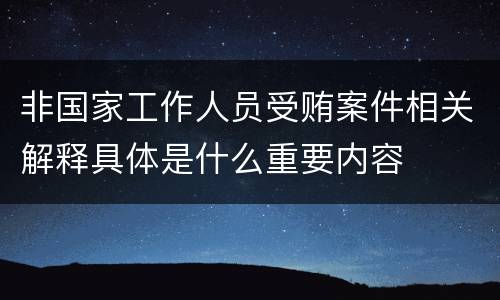 非国家工作人员受贿案件相关解释具体是什么重要内容