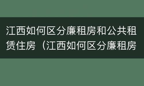 江西如何区分廉租房和公共租赁住房（江西如何区分廉租房和公共租赁住房呢）