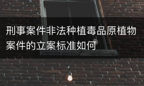 刑事案件非法种植毒品原植物案件的立案标准如何