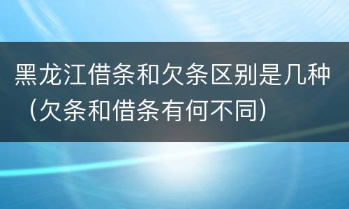 黑龙江借条和欠条区别是几种（欠条和借条有何不同）