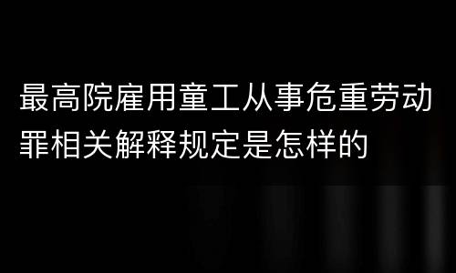 最高院雇用童工从事危重劳动罪相关解释规定是怎样的