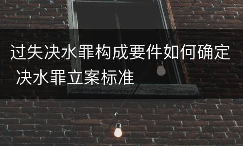 过失决水罪构成要件如何确定 决水罪立案标准