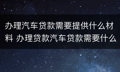 办理汽车贷款需要提供什么材料 办理贷款汽车贷款需要什么手续