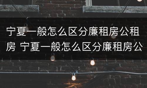 宁夏一般怎么区分廉租房公租房 宁夏一般怎么区分廉租房公租房和私租房