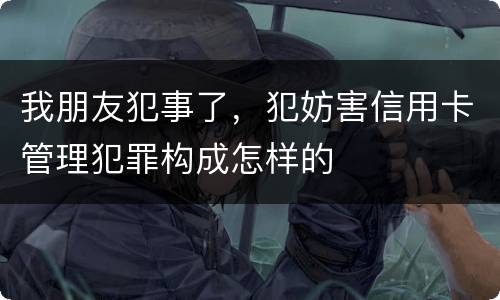 我朋友犯事了，犯妨害信用卡管理犯罪构成怎样的