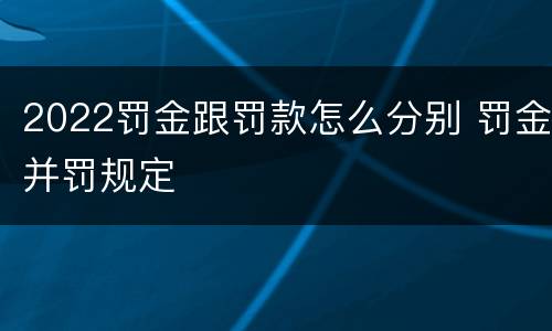 2022罚金跟罚款怎么分别 罚金并罚规定