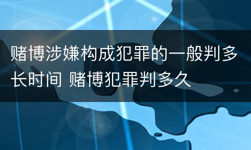 赌博涉嫌构成犯罪的一般判多长时间 赌博犯罪判多久