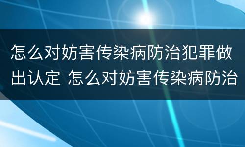 怎么对妨害传染病防治犯罪做出认定 怎么对妨害传染病防治犯罪做出认定决定