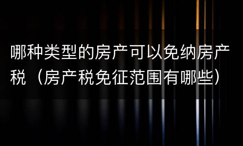 哪种类型的房产可以免纳房产税（房产税免征范围有哪些）