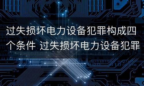 过失损坏电力设备犯罪构成四个条件 过失损坏电力设备犯罪构成四个条件是什么