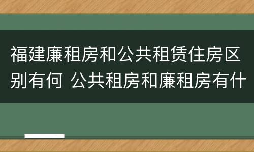 福建廉租房和公共租赁住房区别有何 公共租房和廉租房有什么区别