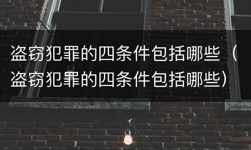 盗窃犯罪的四条件包括哪些（盗窃犯罪的四条件包括哪些）