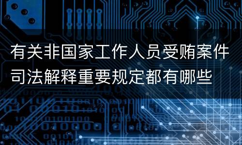 有关非国家工作人员受贿案件司法解释重要规定都有哪些