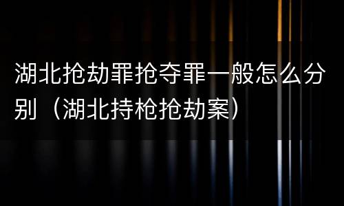 湖北抢劫罪抢夺罪一般怎么分别（湖北持枪抢劫案）