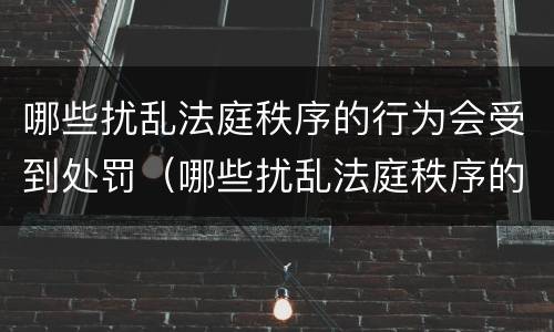 哪些扰乱法庭秩序的行为会受到处罚（哪些扰乱法庭秩序的行为会受到处罚呢）