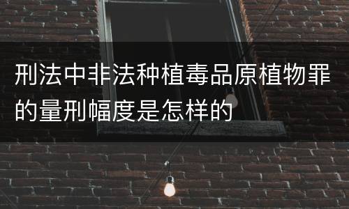 刑法中非法种植毒品原植物罪的量刑幅度是怎样的