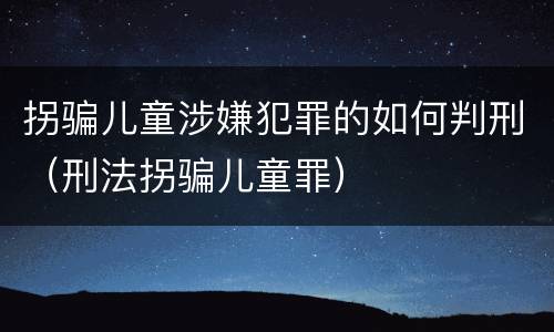 拐骗儿童涉嫌犯罪的如何判刑（刑法拐骗儿童罪）