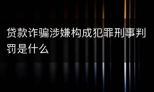 贷款诈骗涉嫌构成犯罪刑事判罚是什么