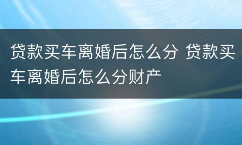 贷款买车离婚后怎么分 贷款买车离婚后怎么分财产