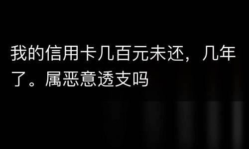 我的信用卡几百元未还，几年了。属恶意透支吗