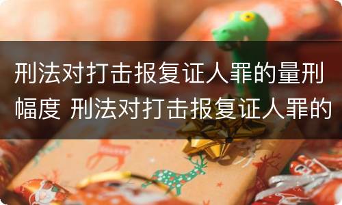 刑法对打击报复证人罪的量刑幅度 刑法对打击报复证人罪的量刑幅度有规定吗