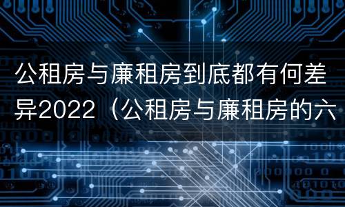 公租房与廉租房到底都有何差异2022（公租房与廉租房的六大区别）