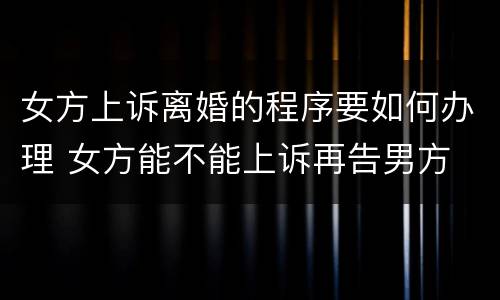 女方上诉离婚的程序要如何办理 女方能不能上诉再告男方