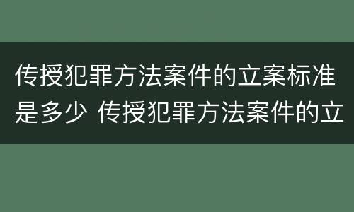 传授犯罪方法案件的立案标准是多少 传授犯罪方法案件的立案标准是多少条