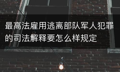 最高法雇用逃离部队军人犯罪的司法解释要怎么样规定