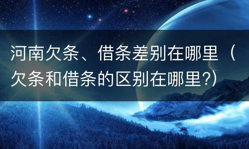 河南欠条、借条差别在哪里（欠条和借条的区别在哪里?）