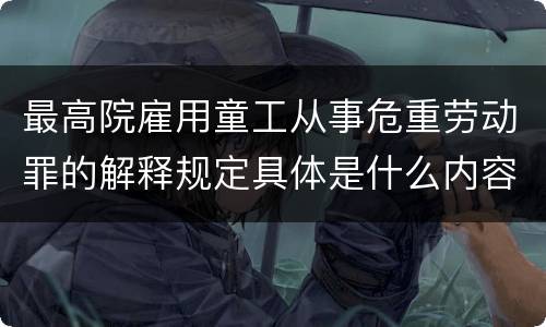 最高院雇用童工从事危重劳动罪的解释规定具体是什么内容