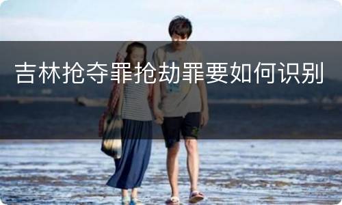 吉林抢夺罪抢劫罪要如何识别