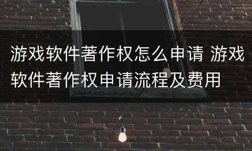 游戏软件著作权怎么申请 游戏软件著作权申请流程及费用