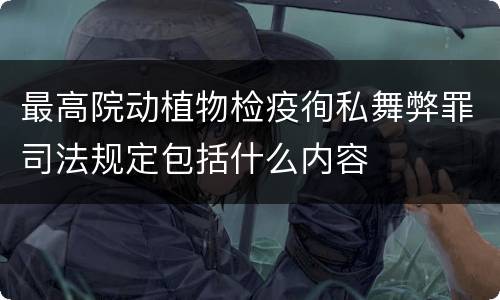 最高院动植物检疫徇私舞弊罪司法规定包括什么内容