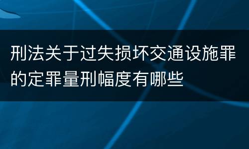 刑法关于过失损坏交通设施罪的定罪量刑幅度有哪些