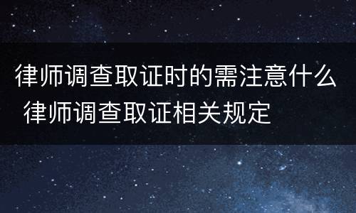 律师调查取证时的需注意什么 律师调查取证相关规定