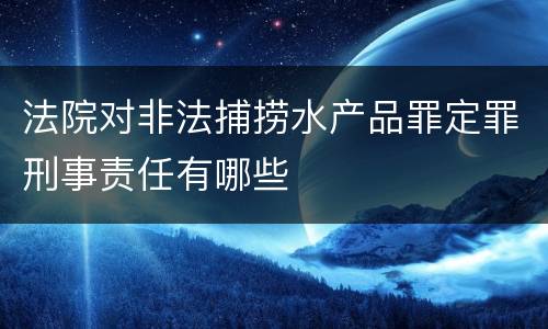 法院对非法捕捞水产品罪定罪刑事责任有哪些