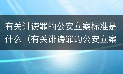 有关诽谤罪的公安立案标准是什么（有关诽谤罪的公安立案标准是什么呢）