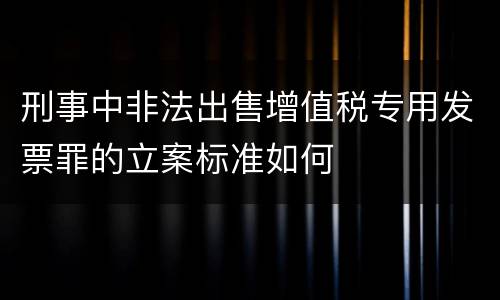 刑事中非法出售增值税专用发票罪的立案标准如何