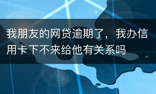 我朋友的网贷逾期了，我办信用卡下不来给他有关系吗