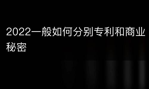 2022一般如何分别专利和商业秘密