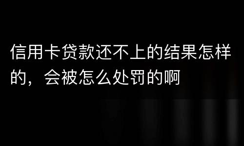 信用卡贷款还不上的结果怎样的，会被怎么处罚的啊