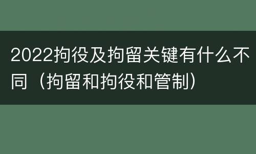 2022拘役及拘留关键有什么不同（拘留和拘役和管制）