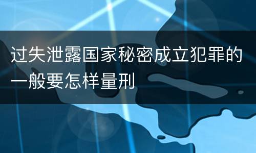 过失泄露国家秘密成立犯罪的一般要怎样量刑