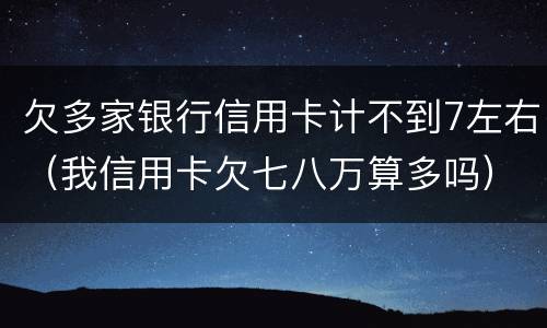 欠多家银行信用卡计不到7左右（我信用卡欠七八万算多吗）