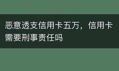 恶意透支信用卡五万，信用卡需要刑事责任吗