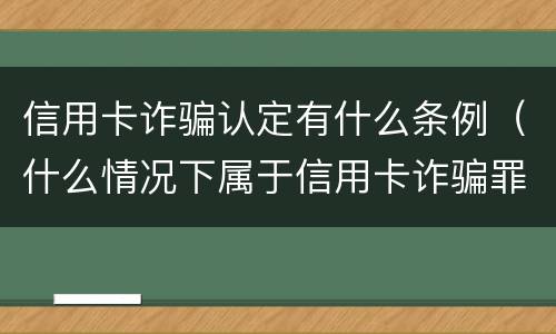 信用卡诈骗认定有什么条例（什么情况下属于信用卡诈骗罪）