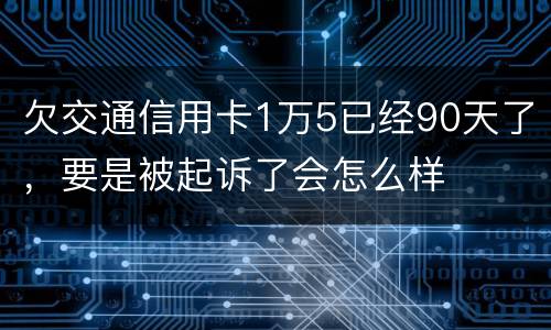 欠交通信用卡1万5已经90天了，要是被起诉了会怎么样