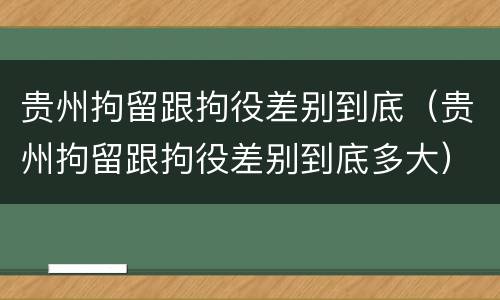 贵州拘留跟拘役差别到底（贵州拘留跟拘役差别到底多大）