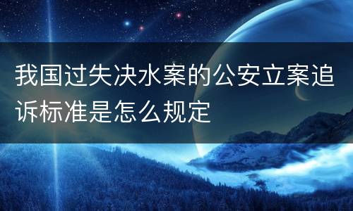 我国过失决水案的公安立案追诉标准是怎么规定